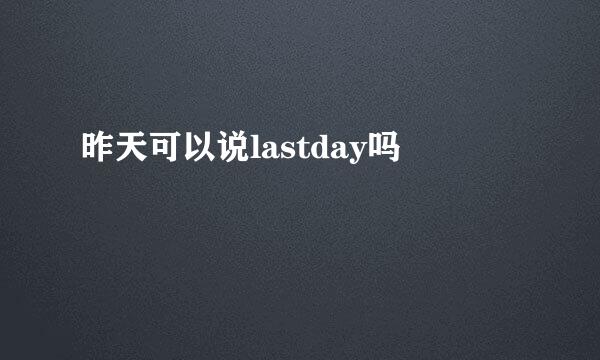 昨天可以说lastday吗