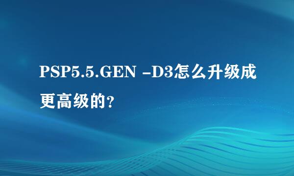 PSP5.5.GEN -D3怎么升级成更高级的？