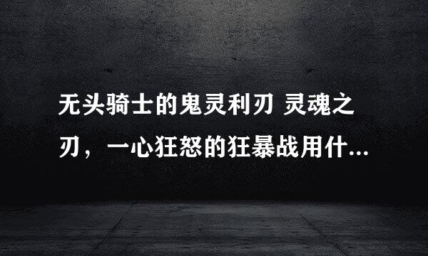 无头骑士的鬼灵利刃 灵魂之刃，一心狂怒的狂暴战用什么比较好？