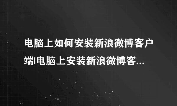 电脑上如何安装新浪微博客户端|电脑上安装新浪微博客户端的方法