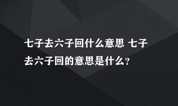 七子去六子回什么意思 七子去六子回的意思是什么？