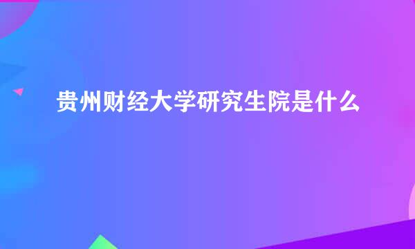 贵州财经大学研究生院是什么