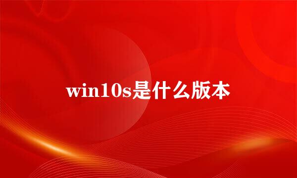 win10s是什么版本