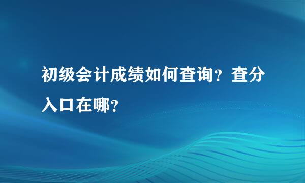 初级会计成绩如何查询？查分入口在哪？