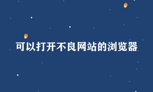 可以打开不良网站的浏览器