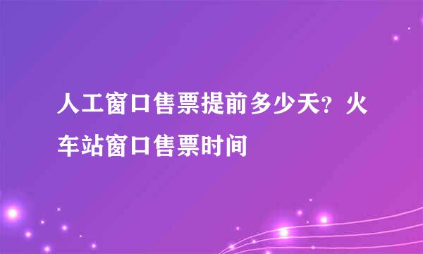 人工窗口售票提前多少天？火车站窗口售票时间