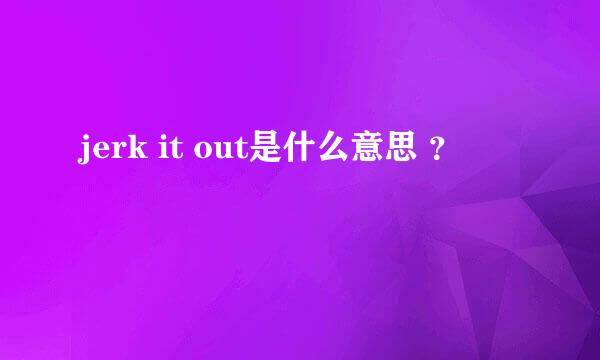 jerk it out是什么意思 ？