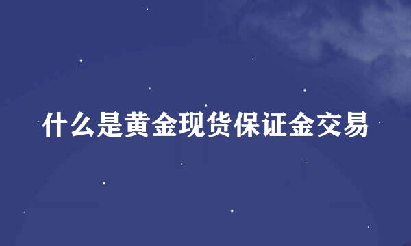 什么是黄金现货保证金交易