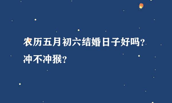 农历五月初六结婚日子好吗？冲不冲猴？