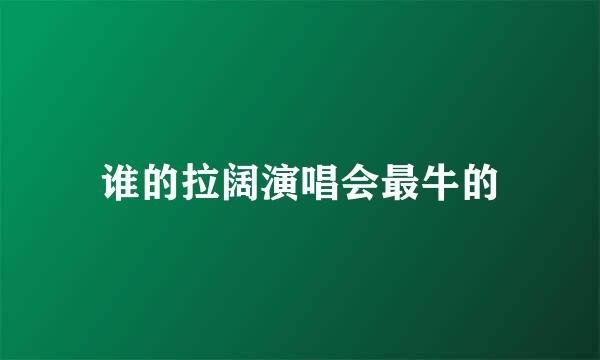 谁的拉阔演唱会最牛的