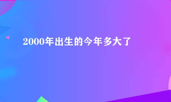 2000年出生的今年多大了