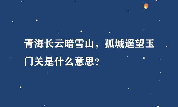 青海长云暗雪山，孤城遥望玉门关是什么意思？