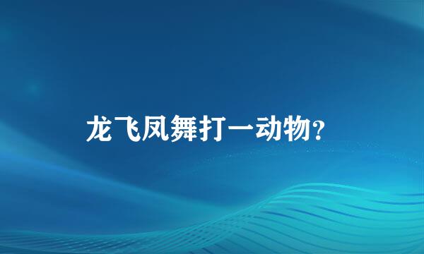 龙飞凤舞打一动物？