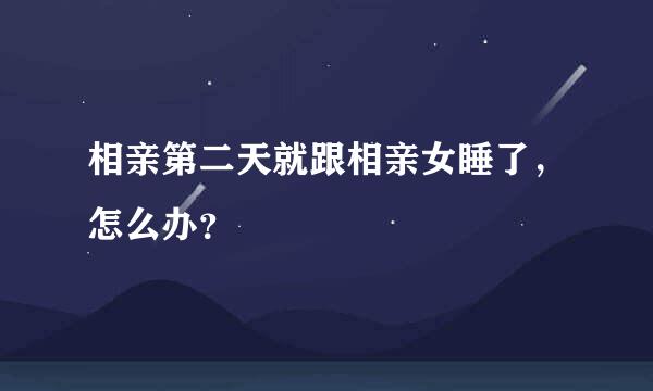 相亲第二天就跟相亲女睡了，怎么办？