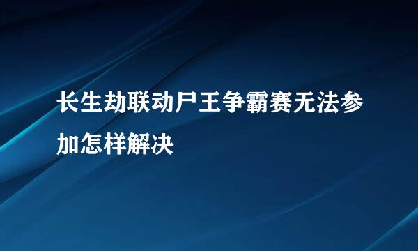 长生劫联动尸王争霸赛无法参加怎样解决