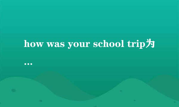 how was your school trip为什么要用was不是用were？