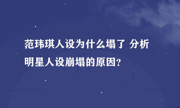 范玮琪人设为什么塌了 分析明星人设崩塌的原因？