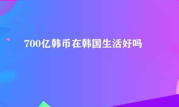 700亿韩币在韩国生活好吗