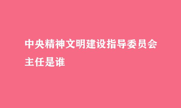 中央精神文明建设指导委员会主任是谁