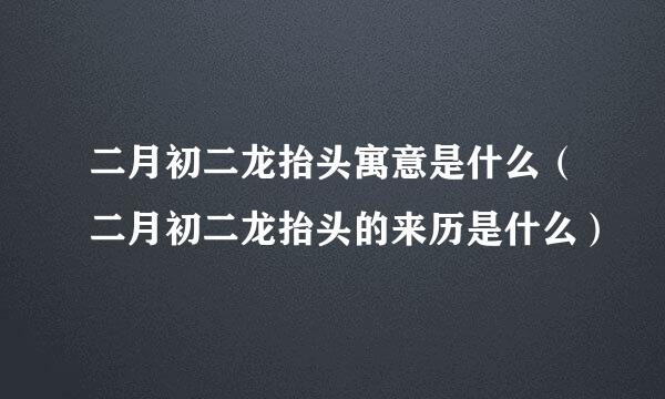 二月初二龙抬头寓意是什么（二月初二龙抬头的来历是什么）