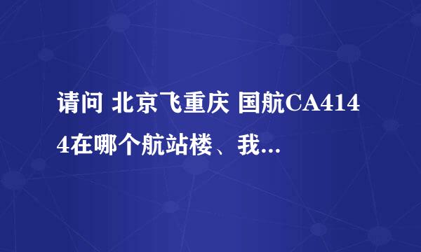 请问 北京飞重庆 国航CA4144在哪个航站楼、我第一次坐飞机