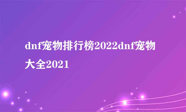 dnf宠物排行榜2022dnf宠物大全2021