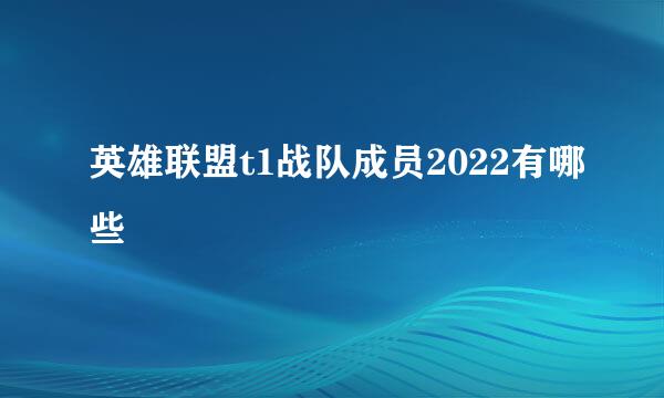 英雄联盟t1战队成员2022有哪些