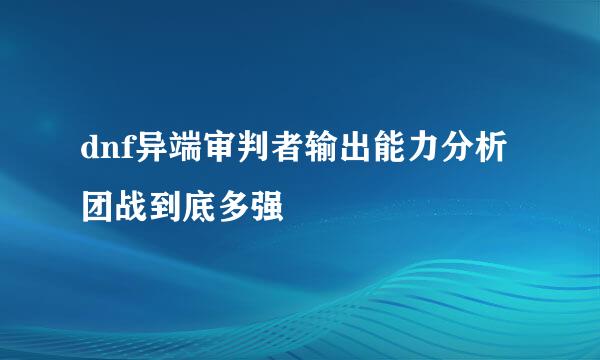 dnf异端审判者输出能力分析团战到底多强