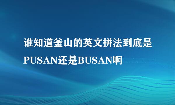 谁知道釜山的英文拼法到底是PUSAN还是BUSAN啊