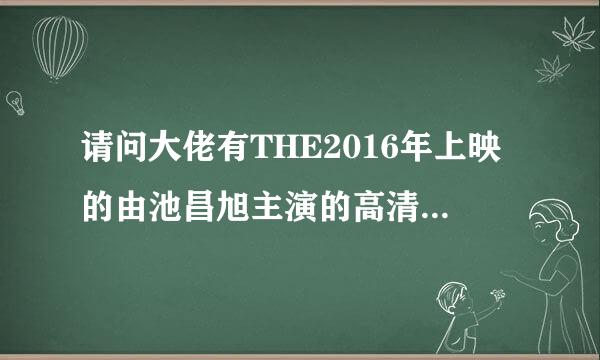 请问大佬有THE2016年上映的由池昌旭主演的高清视频在线观看资源吗