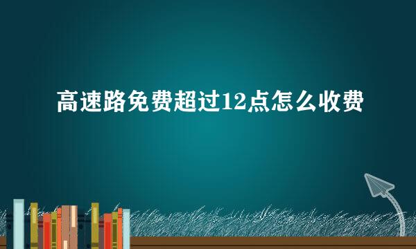 高速路免费超过12点怎么收费