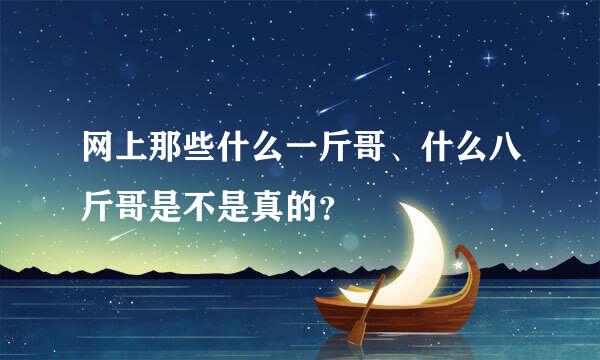 网上那些什么一斤哥、什么八斤哥是不是真的？