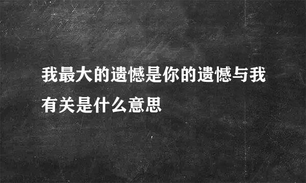 我最大的遗憾是你的遗憾与我有关是什么意思