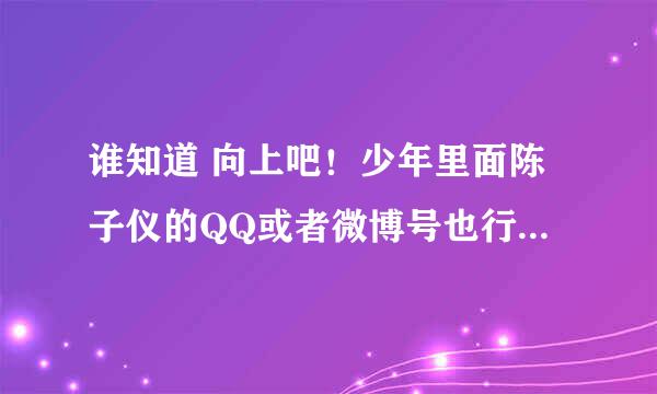 谁知道 向上吧！少年里面陈子仪的QQ或者微博号也行。各位网友，拜托了。。。