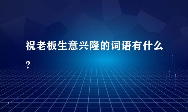 祝老板生意兴隆的词语有什么？