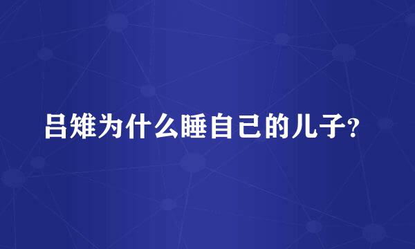 吕雉为什么睡自己的儿子？