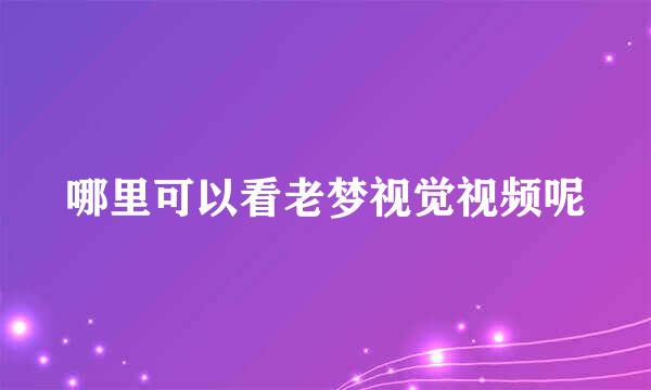 哪里可以看老梦视觉视频呢