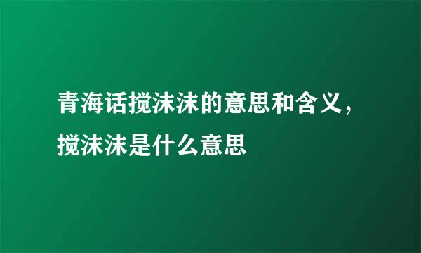 青海话搅沫沫的意思和含义，搅沫沫是什么意思