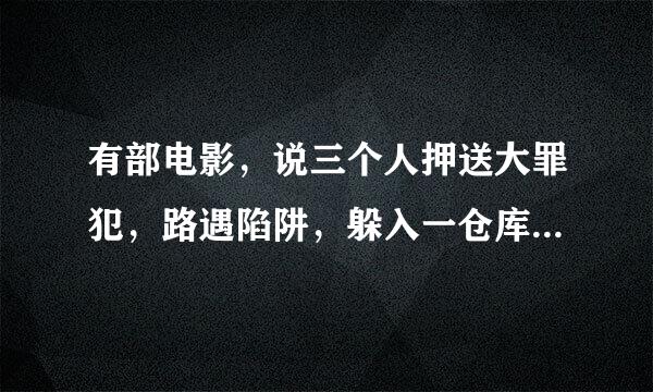 有部电影，说三个人押送大罪犯，路遇陷阱，躲入一仓库，靠先进入仓库的一帮盗贼打退了犯罪集团的多次进攻