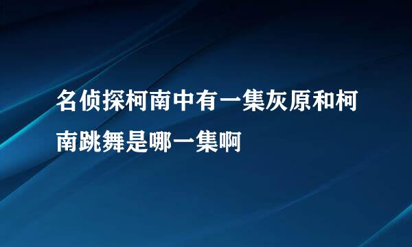 名侦探柯南中有一集灰原和柯南跳舞是哪一集啊