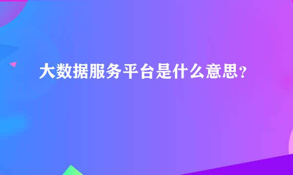 大数据服务平台是什么意思？