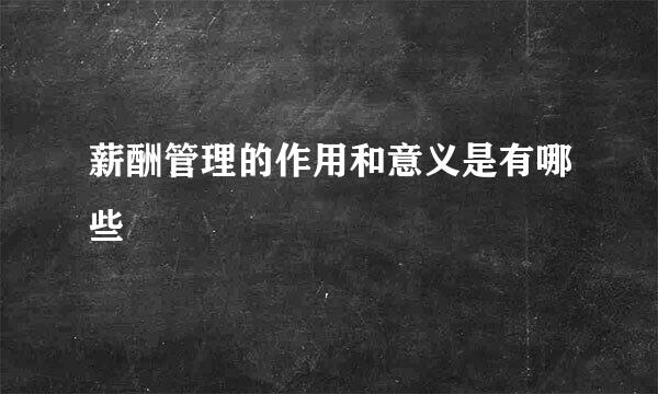 薪酬管理的作用和意义是有哪些