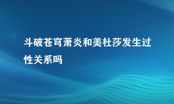 斗破苍穹萧炎和美杜莎发生过性关系吗