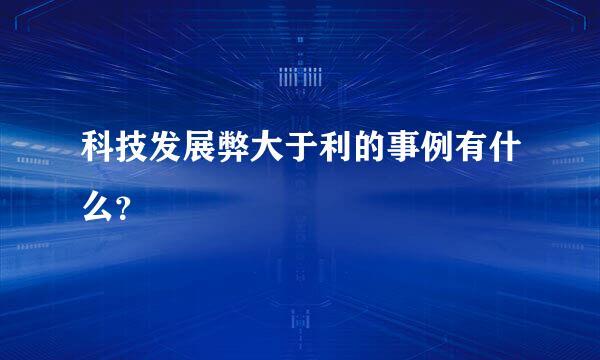 科技发展弊大于利的事例有什么？