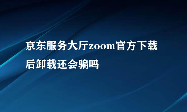 京东服务大厅zoom官方下载后卸载还会骗吗