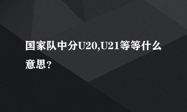 国家队中分U20,U21等等什么意思？