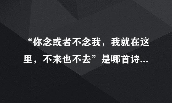 “你念或者不念我，我就在这里，不来也不去”是哪首诗里面的句子。