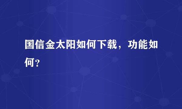 国信金太阳如何下载，功能如何？