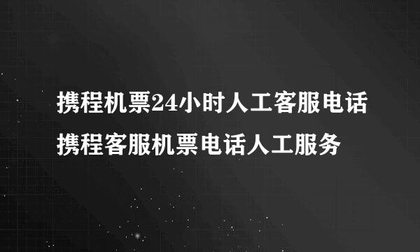 携程机票24小时人工客服电话携程客服机票电话人工服务