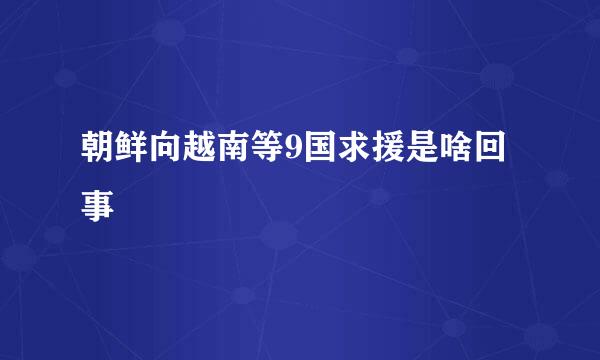 朝鲜向越南等9国求援是啥回事